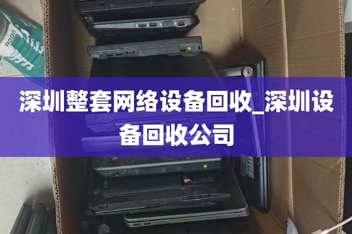 深圳整套网络设备回收_深圳设备回收公司