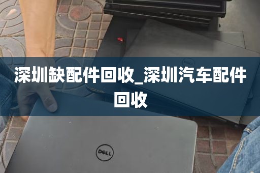 深圳缺配件回收_深圳汽车配件回收