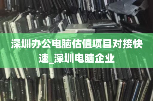 深圳办公电脑估值项目对接快速_深圳电脑企业