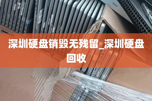 深圳硬盘销毁无残留_深圳硬盘回收