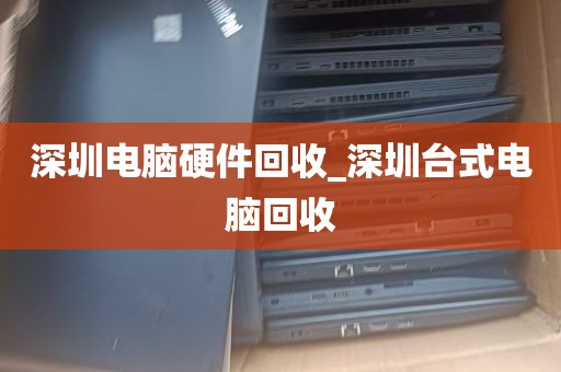 深圳电脑硬件回收_深圳台式电脑回收
