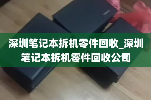 深圳笔记本拆机零件回收_深圳笔记本拆机零件回收公司