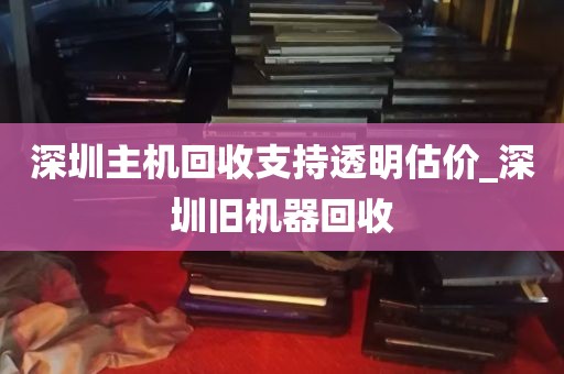 深圳主机回收支持透明估价_深圳旧机器回收