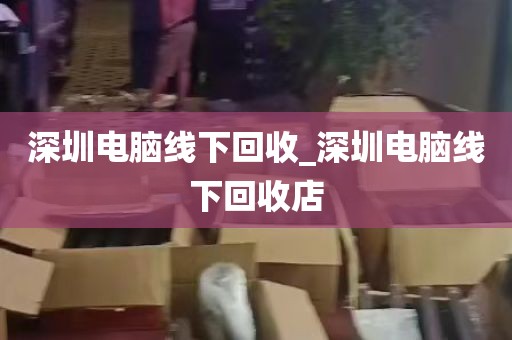 深圳电脑线下回收_深圳电脑线下回收店