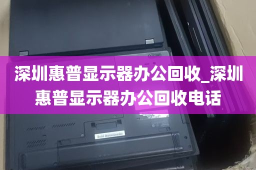 深圳惠普显示器办公回收_深圳惠普显示器办公回收电话