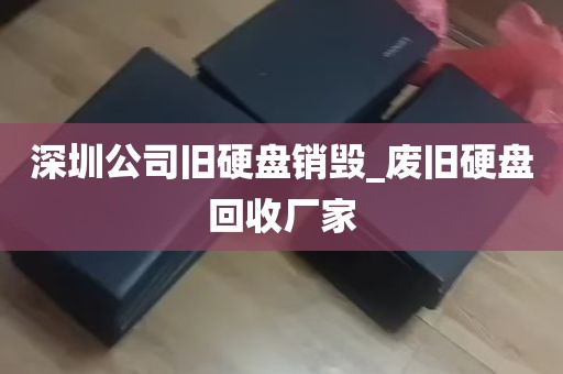 深圳公司旧硬盘销毁_废旧硬盘回收厂家