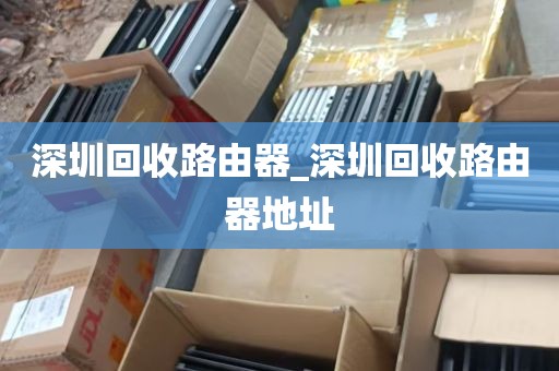 深圳回收路由器_深圳回收路由器地址