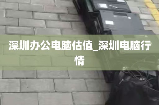 深圳办公电脑估值_深圳电脑行情