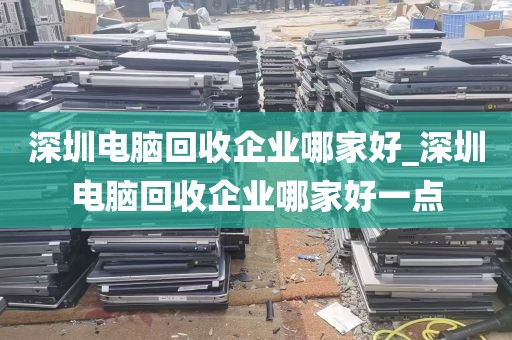深圳电脑回收企业哪家好_深圳电脑回收企业哪家好一点