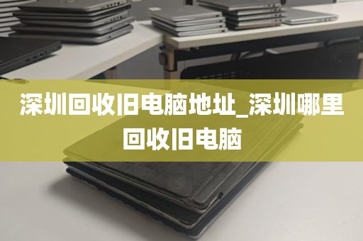 深圳回收旧电脑地址_深圳哪里回收旧电脑