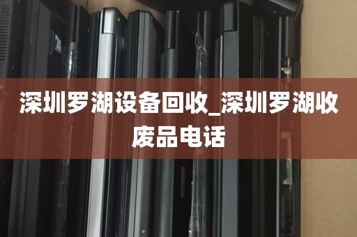 深圳罗湖设备回收_深圳罗湖收废品电话