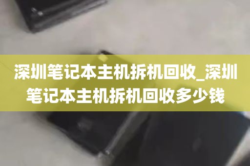 深圳笔记本主机拆机回收_深圳笔记本主机拆机回收多少钱
