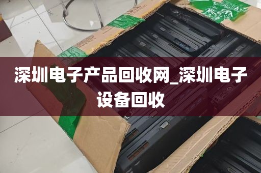 深圳电子产品回收网_深圳电子设备回收