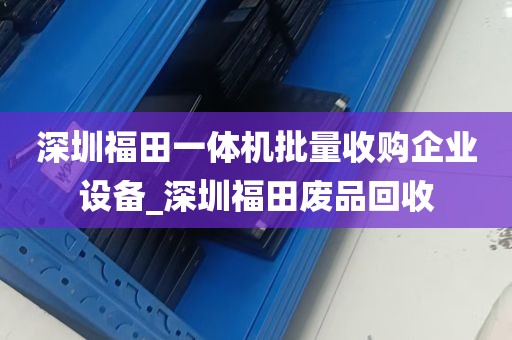 深圳福田一体机批量收购企业设备_深圳福田废品回收