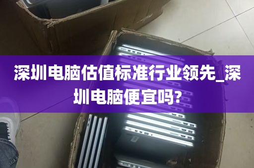 深圳电脑估值标准行业领先_深圳电脑便宜吗?