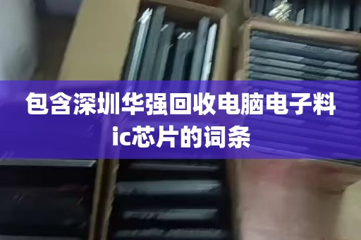 包含深圳华强回收电脑电子料ic芯片的词条