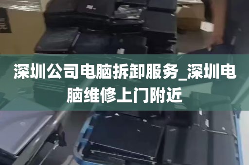 深圳公司电脑拆卸服务_深圳电脑维修上门附近