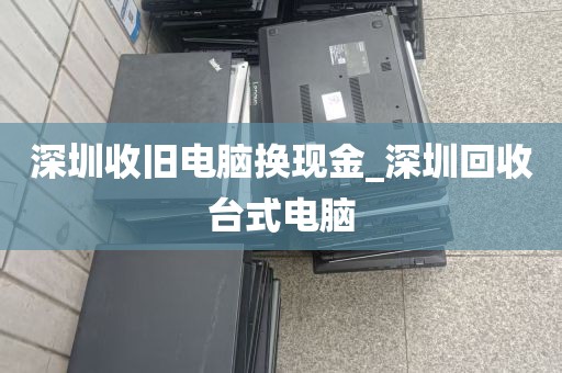 深圳收旧电脑换现金_深圳回收台式电脑