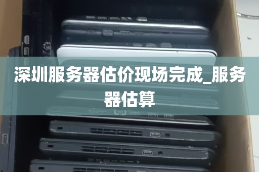 深圳服务器估价现场完成_服务器估算