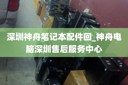 深圳神舟笔记本配件回_神舟电脑深圳售后服务中心