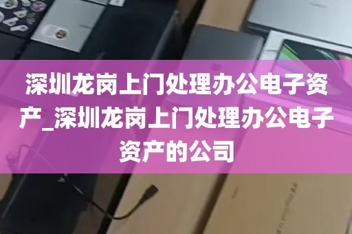 深圳龙岗上门处理办公电子资产_深圳龙岗上门处理办公电子资产的公司
