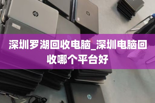 深圳罗湖回收电脑_深圳电脑回收哪个平台好