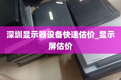 深圳显示器设备快速估价_显示屏估价