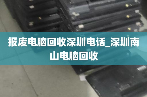 报废电脑回收深圳电话_深圳南山电脑回收