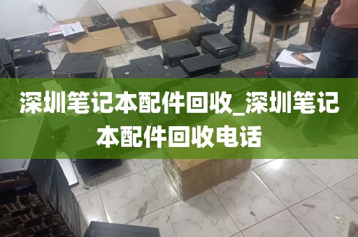 深圳笔记本配件回收_深圳笔记本配件回收电话