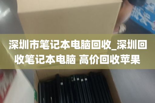 深圳市笔记本电脑回收_深圳回收笔记本电脑 高价回收苹果