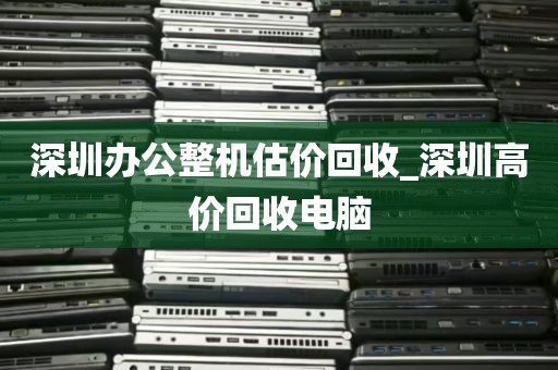 深圳办公整机估价回收_深圳高价回收电脑