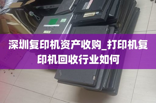 深圳复印机资产收购_打印机复印机回收行业如何