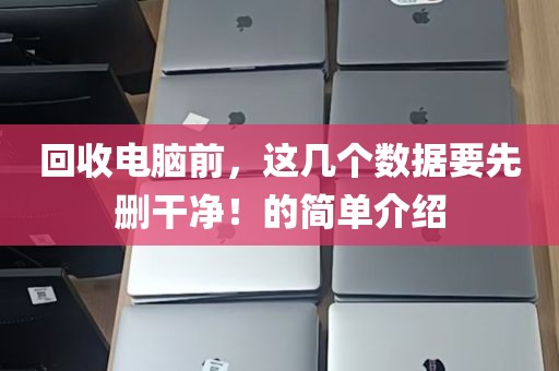 回收电脑前，这几个数据要先删干净！的简单介绍