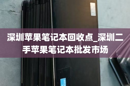 深圳苹果笔记本回收点_深圳二手苹果笔记本批发市场