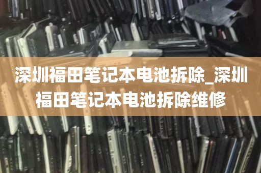 深圳福田笔记本电池拆除_深圳福田笔记本电池拆除维修