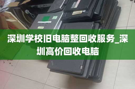 深圳学校旧电脑整回收服务_深圳高价回收电脑