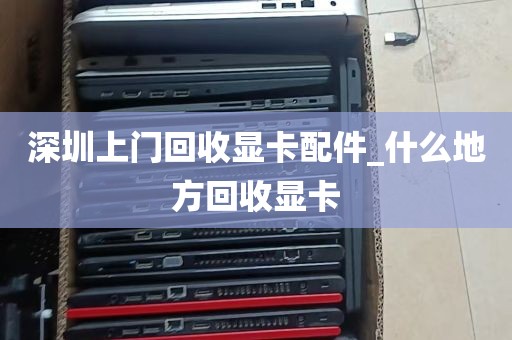 深圳上门回收显卡配件_什么地方回收显卡