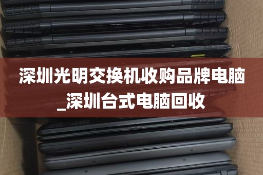 深圳光明交换机收购品牌电脑_深圳台式电脑回收