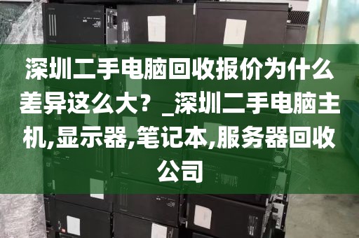 深圳二手电脑回收报价为什么差异这么大？_深圳二手电脑主机,显示器,笔记本,服务器回收公司