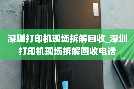深圳打印机现场拆解回收_深圳打印机现场拆解回收电话