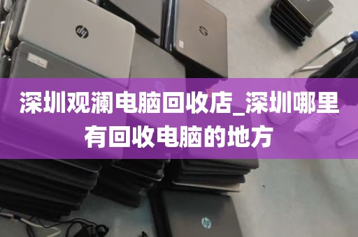深圳观澜电脑回收店_深圳哪里有回收电脑的地方