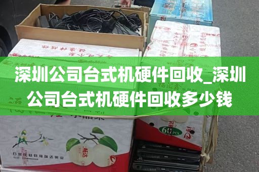 深圳公司台式机硬件回收_深圳公司台式机硬件回收多少钱