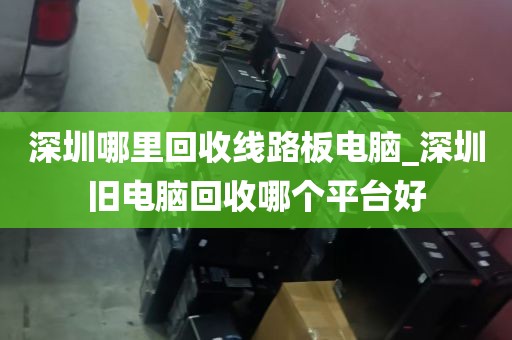深圳哪里回收线路板电脑_深圳旧电脑回收哪个平台好