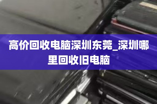 高价回收电脑深圳东莞_深圳哪里回收旧电脑