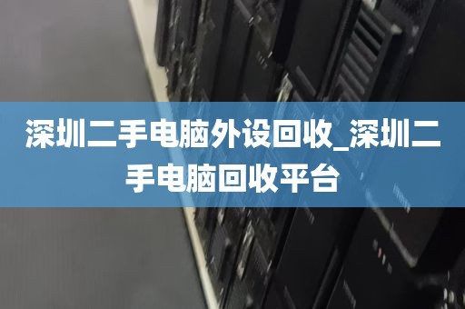 深圳二手电脑外设回收_深圳二手电脑回收平台