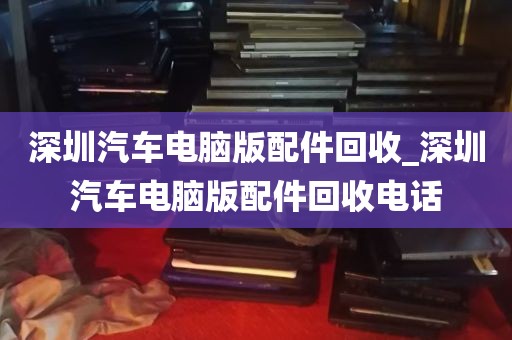 深圳汽车电脑版配件回收_深圳汽车电脑版配件回收电话