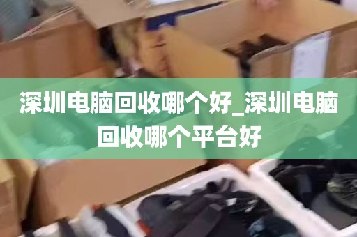 深圳电脑回收哪个好_深圳电脑回收哪个平台好