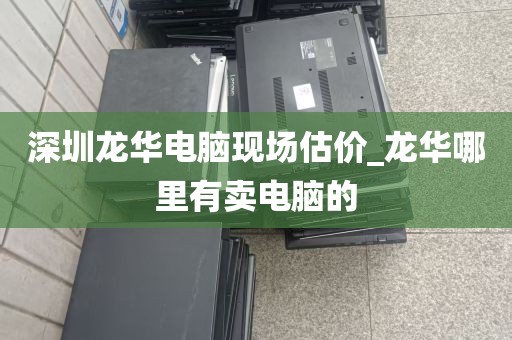 深圳龙华电脑现场估价_龙华哪里有卖电脑的