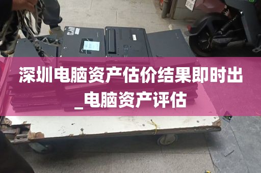 深圳电脑资产估价结果即时出_电脑资产评估