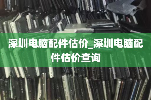 深圳电脑配件估价_深圳电脑配件估价查询